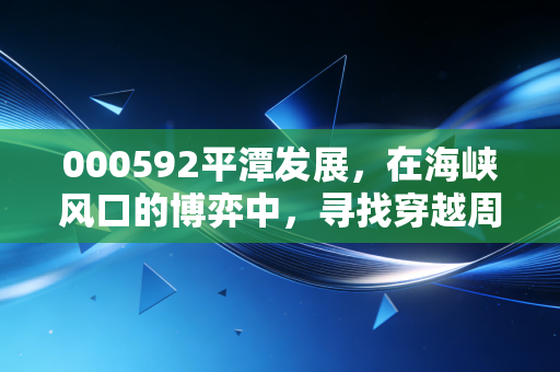 000592平潭发展，在海峡风口的博弈中，寻找穿越周期的真实价值