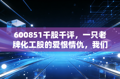 600851千股千评,一只老牌化工股的爱恨情仇,我们该如何在周期波动中寻找确定性?