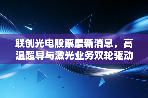 联创光电股票最新消息，高温超导与激光业务双轮驱动，这只硬科技老将还能追吗？