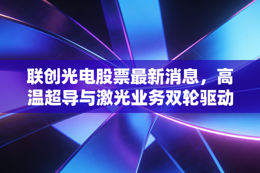 联创光电股票最新消息，高温超导与激光业务双轮驱动，这只硬科技老将还能追吗？