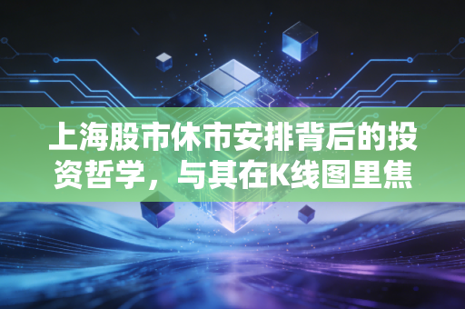上海股市休市安排背后的投资哲学，与其在K线图里焦虑，不如好好享受这段空窗期