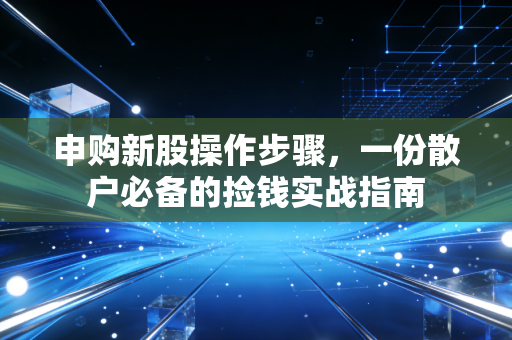 申购新股操作步骤,一份散户必备的捡钱实战指南