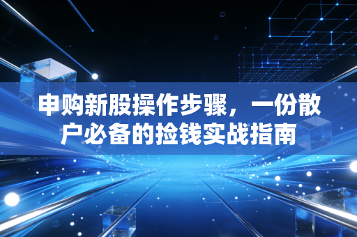 申购新股操作步骤,一份散户必备的捡钱实战指南