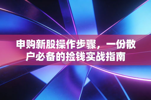 申购新股操作步骤,一份散户必备的捡钱实战指南