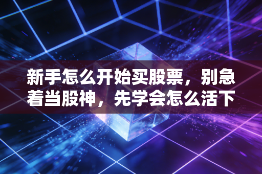 新手怎么开始买股票,别急着当股神,先学会怎么活下来