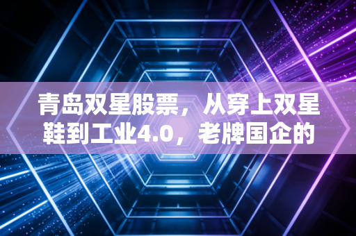 青岛双星股票,从穿上双星鞋到工业4.0,老牌国企的转型阵痛与投资博弈