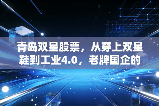 青岛双星股票,从穿上双星鞋到工业4.0,老牌国企的转型阵痛与投资博弈