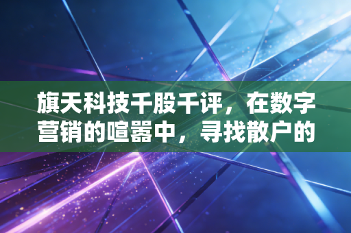 旗天科技千股千评，在数字营销的喧嚣中，寻找散户的生存之道