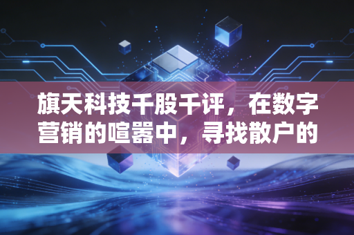 旗天科技千股千评，在数字营销的喧嚣中，寻找散户的生存之道
