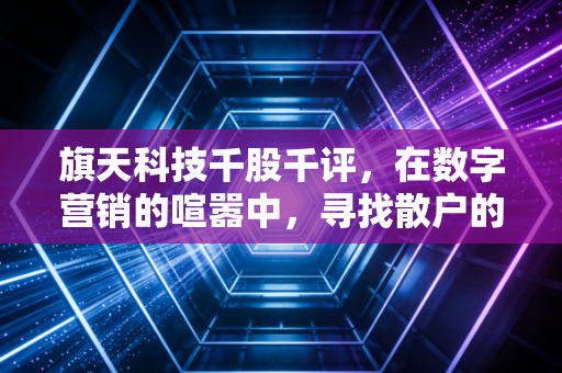 旗天科技千股千评，在数字营销的喧嚣中，寻找散户的生存之道