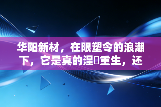华阳新材,在限塑令的浪潮下,它是真的涅槃重生,还是仅仅换了件马甲?