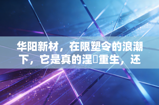 华阳新材，在限塑令的浪潮下，它是真的涅槃重生，还是仅仅换了件马甲？