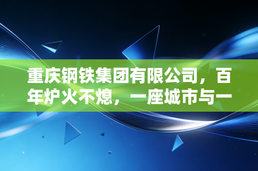 重庆钢铁集团有限公司，百年炉火不熄，一座城市与一家钢铁巨人的涅槃共生