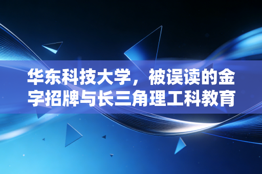 华东科技大学，被误读的金字招牌与长三角理工科教育的隐形红利