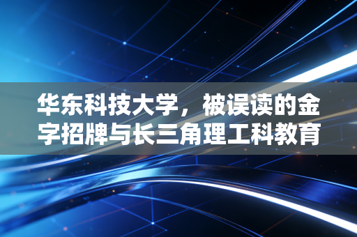 华东科技大学，被误读的金字招牌与长三角理工科教育的隐形红利