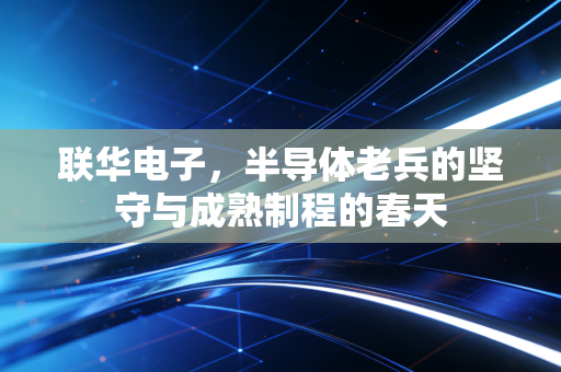 联华电子，半导体老兵的坚守与成熟制程的春天