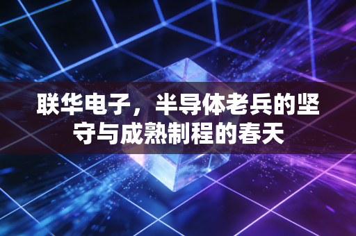 联华电子，半导体老兵的坚守与成熟制程的春天