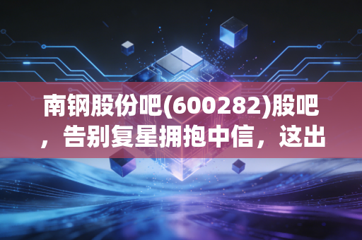 南钢股份吧(600282)股吧，告别复星拥抱中信，这出豪门重组大戏后，咱们的钱袋子该何去何从？