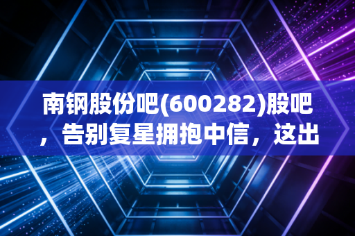 南钢股份吧(600282)股吧，告别复星拥抱中信，这出豪门重组大戏后，咱们的钱袋子该何去何从？