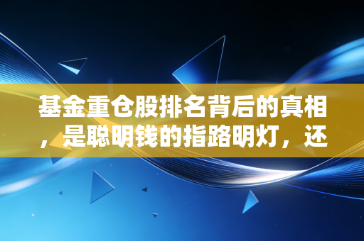 基金重仓股排名背后的真相，是聪明钱的指路明灯，还是散户的接盘侠陷阱？