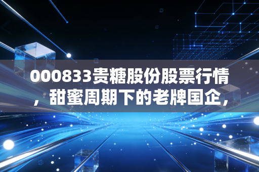 000833贵糖股份股票行情，甜蜜周期下的老牌国企，能否纸住未来的财富？