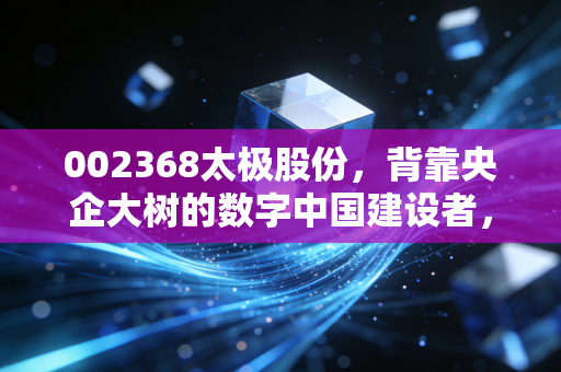 002368太极股份,背靠央企大树的数字中国建设者,是稳健养老还是价值洼地?