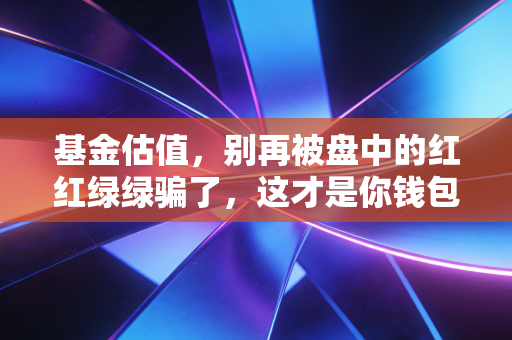 基金估值,别再被盘中的红红绿绿骗了,这才是你钱包的真实温度
