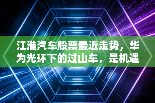 江淮汽车股票最近走势，华为光环下的过山车，是机遇还是泡沫？