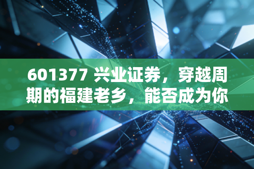 601377 兴业证券，穿越周期的福建老乡，能否成为你财富路上的稳健摆渡人？