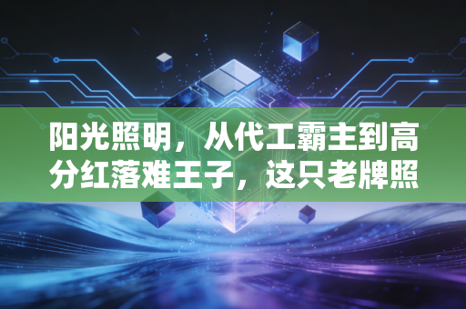 阳光照明，从代工霸主到高分红落难王子，这只老牌照明股还值得守候吗？