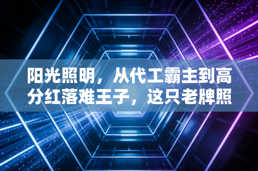 阳光照明，从代工霸主到高分红落难王子，这只老牌照明股还值得守候吗？