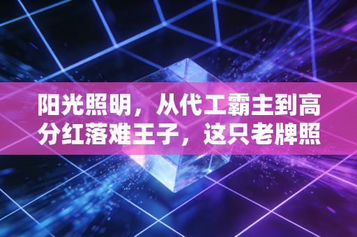 阳光照明，从代工霸主到高分红落难王子，这只老牌照明股还值得守候吗？