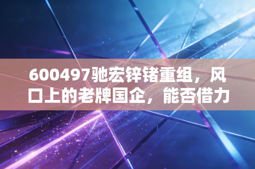 600497驰宏锌锗重组,风口上的老牌国企,能否借力资源整合迎来价值重估?