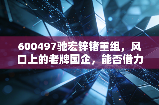 600497驰宏锌锗重组,风口上的老牌国企,能否借力资源整合迎来价值重估?