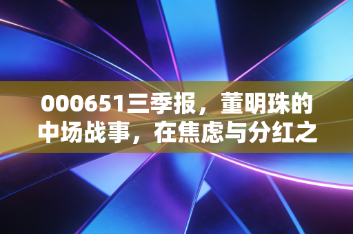 000651三季报,董明珠的中场战事,在焦虑与分红之间寻找平衡