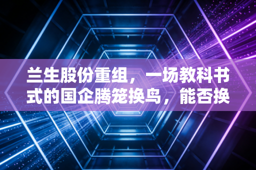 兰生股份重组,一场教科书式的国企腾笼换鸟,能否换来估值的新生?
