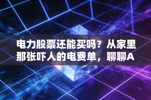 电力股票还能买吗？从家里那张吓人的电费单，聊聊AI时代背后的印钞机