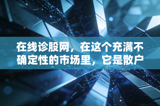 在线诊股网,在这个充满不确定性的市场里,它是散户的救命稻草还是美丽的陷阱?