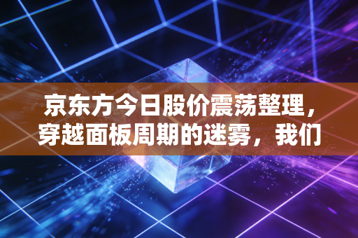 京东方今日股价震荡整理，穿越面板周期的迷雾，我们还能相信屏王吗？
