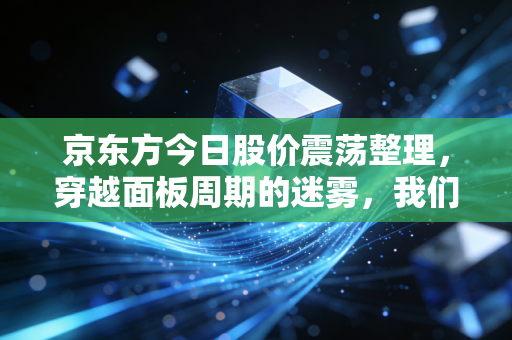 京东方今日股价震荡整理，穿越面板周期的迷雾，我们还能相信屏王吗？