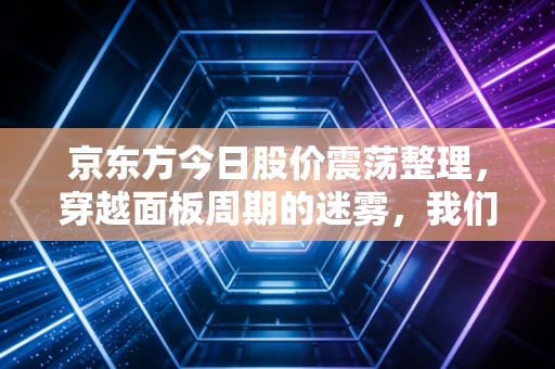 京东方今日股价震荡整理，穿越面板周期的迷雾，我们还能相信屏王吗？