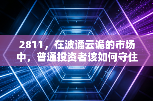 2811,在波谲云诡的市场中,普通投资者该如何守住自己的钱袋子?