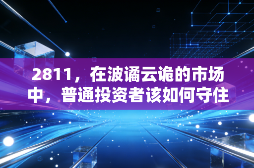 2811,在波谲云诡的市场中,普通投资者该如何守住自己的钱袋子?