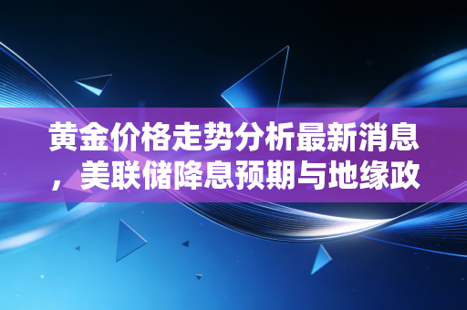 黄金价格走势分析最新消息，美联储降息预期与地缘政治双重夹击下，黄金还能冲多高？