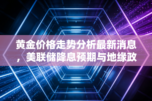 黄金价格走势分析最新消息，美联储降息预期与地缘政治双重夹击下，黄金还能冲多高？