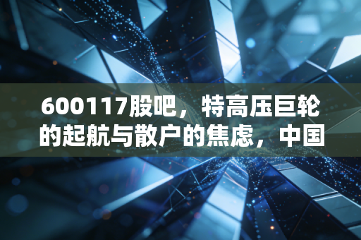 600117股吧,特高压巨轮的起航与散户的焦虑,中国西电究竟值不值得守候?