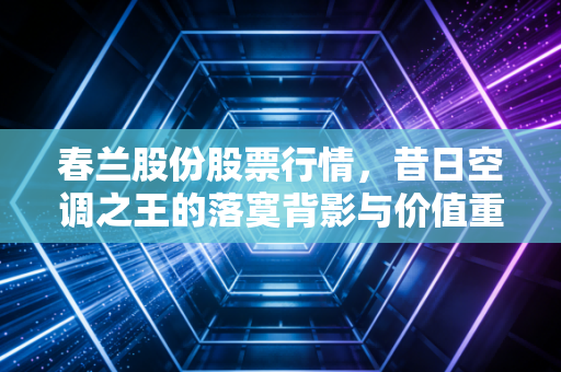 春兰股份股票行情，昔日空调之王的落寞背影与价值重估的博弈