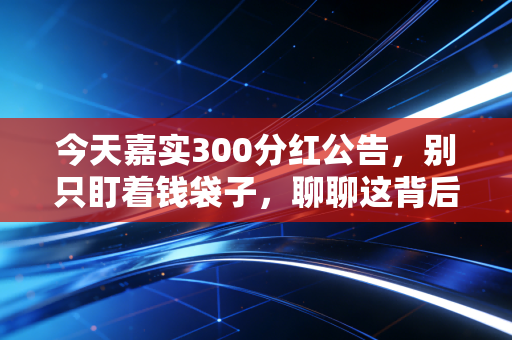 今天嘉实300分红公告,别只盯着钱袋子,聊聊这背后的落袋为安与长期主义