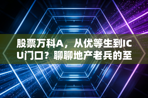 股票万科A，从优等生到ICU门口？聊聊地产老兵的至暗时刻与重生希望