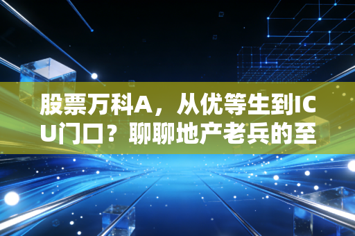 股票万科A,从优等生到ICU门口?聊聊地产老兵的至暗时刻与重生希望
